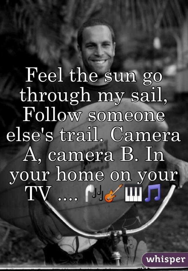 Feel the sun go through my sail, Follow someone else's trail. Camera A, camera B. In your home on your TV .... 🎧🎸🎹🎵