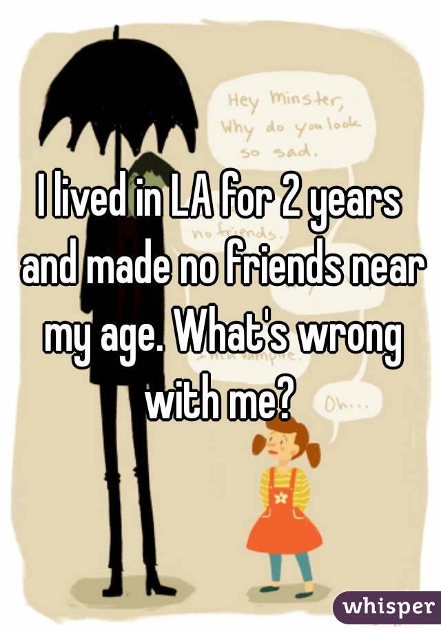 I lived in LA for 2 years and made no friends near my age. What's wrong with me? 
