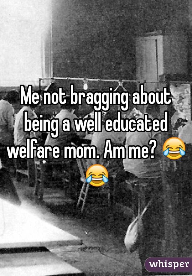 Me not bragging about being a well educated welfare mom. Am me? 😂😂