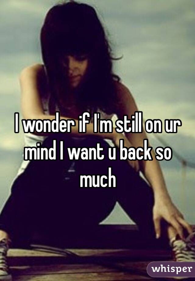 I wonder if I'm still on ur mind I want u back so much 