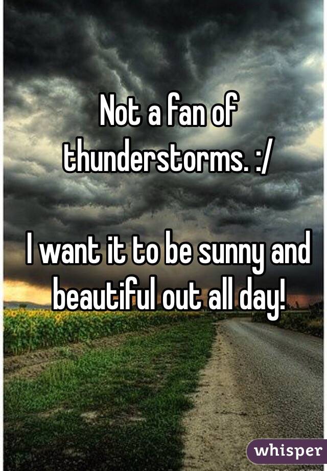 Not a fan of thunderstorms. :/ 

I want it to be sunny and beautiful out all day! 
