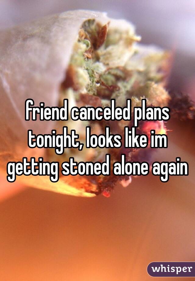 friend canceled plans tonight, looks like im getting stoned alone again