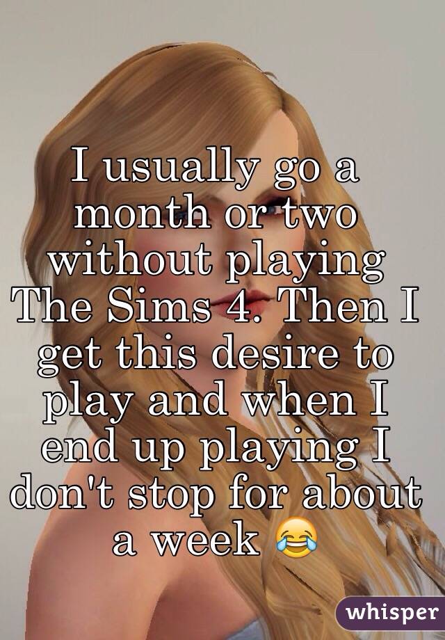I usually go a month or two without playing The Sims 4. Then I get this desire to play and when I end up playing I don't stop for about a week 😂