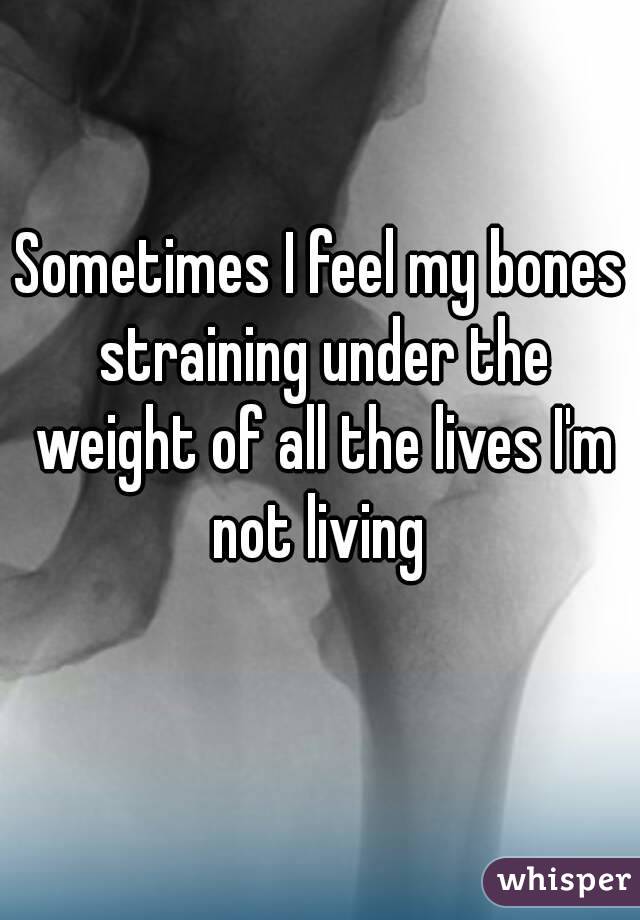 Sometimes I feel my bones straining under the weight of all the lives I'm not living 
