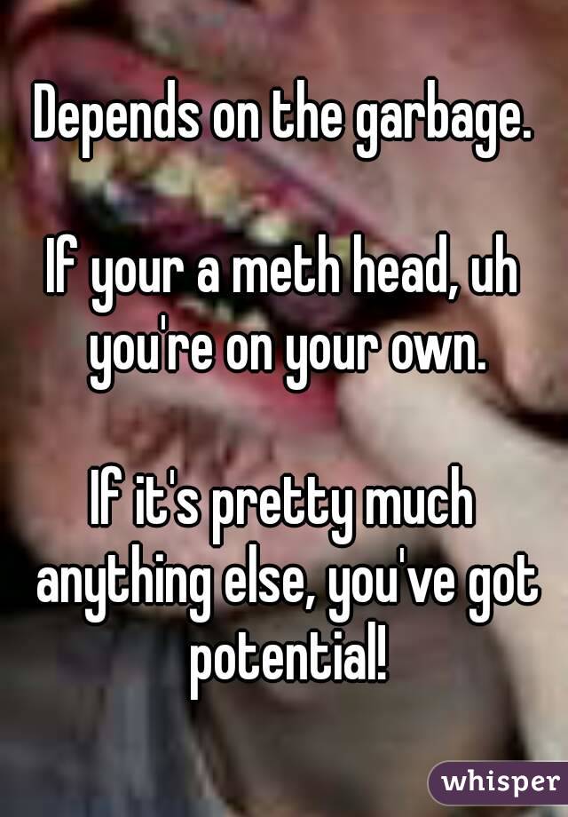 Depends on the garbage.

If your a meth head, uh you're on your own.

If it's pretty much anything else, you've got potential!