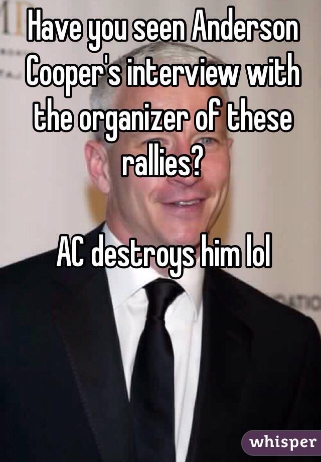 Have you seen Anderson Cooper's interview with the organizer of these rallies?

AC destroys him lol