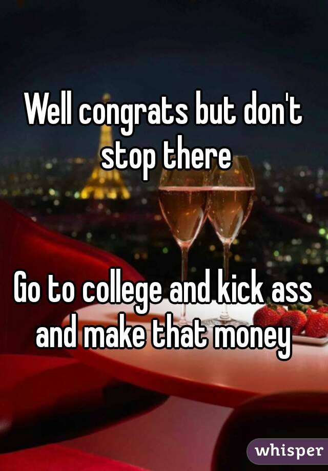Well congrats but don't stop there


Go to college and kick ass and make that money 