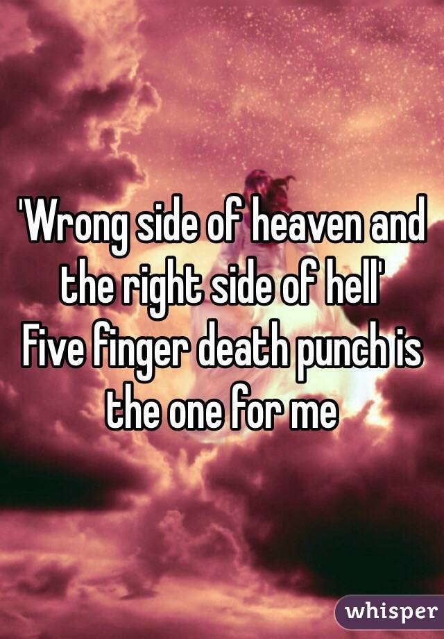'Wrong side of heaven and the right side of hell'
Five finger death punch is the one for me 