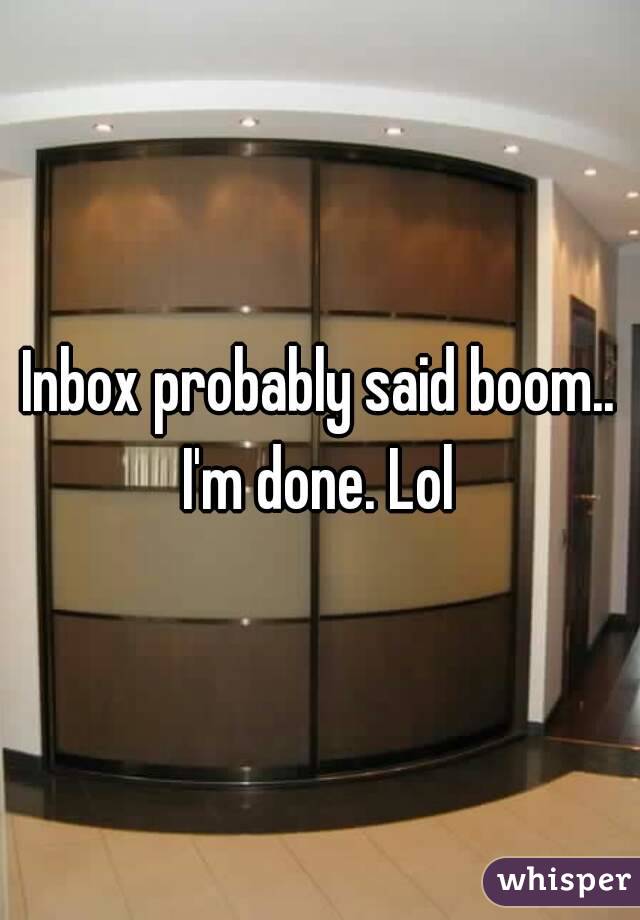 Inbox probably said boom.. I'm done. Lol 