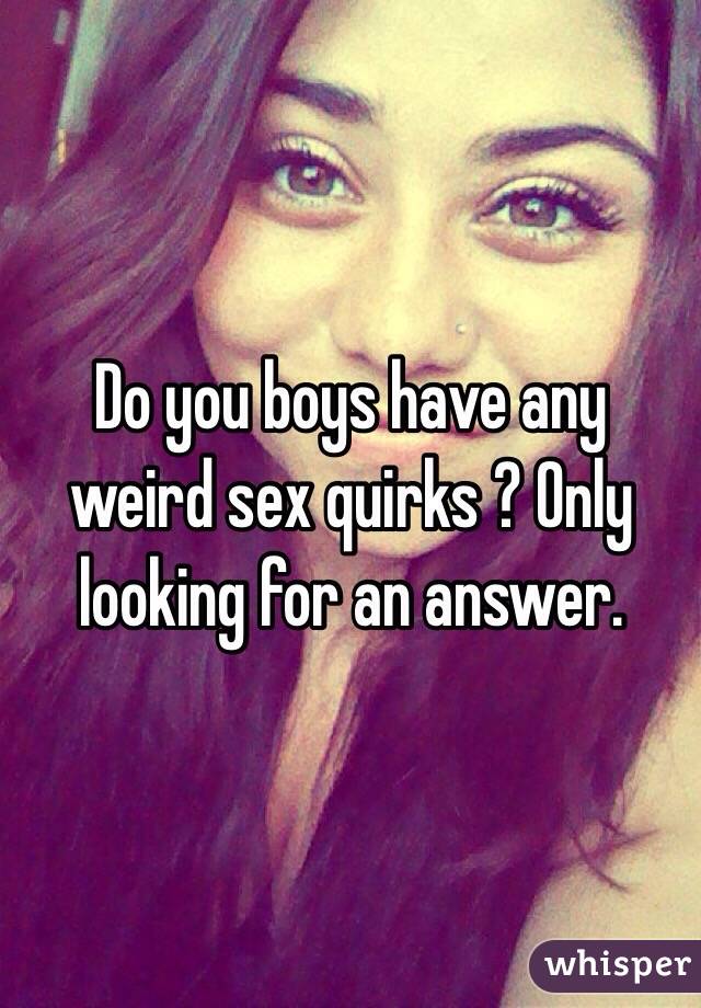 Do you boys have any weird sex quirks ? Only looking for an answer.