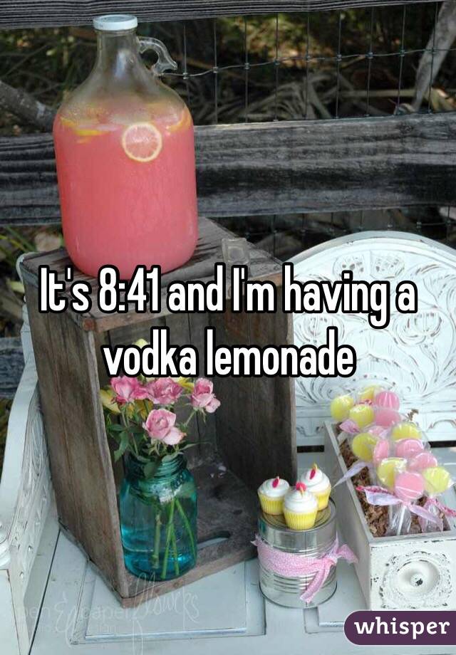 It's 8:41 and I'm having a vodka lemonade