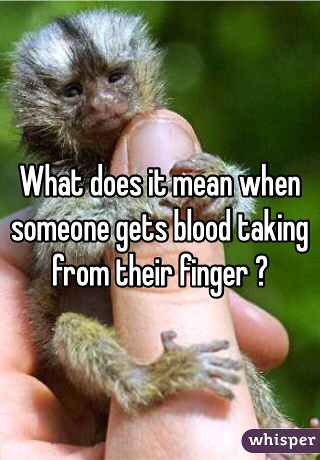 What does it mean when someone gets blood taking from their finger ? 
