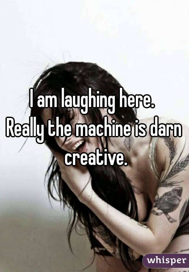 I am laughing here. 
Really the machine is darn creative.