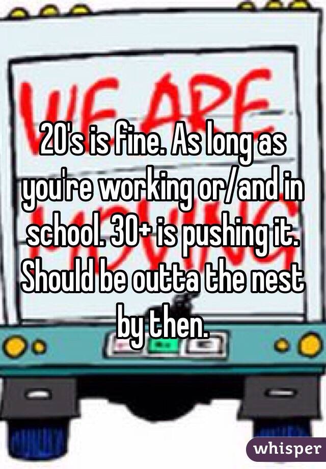 20's is fine. As long as you're working or/and in school. 30+ is pushing it. Should be outta the nest by then. 