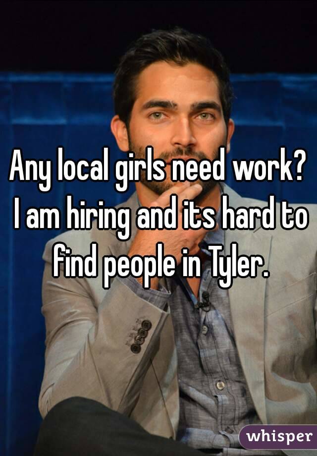 Any local girls need work? I am hiring and its hard to find people in Tyler.