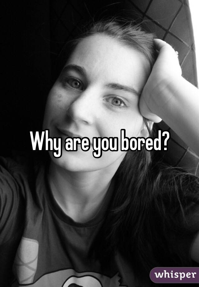 Why are you bored?