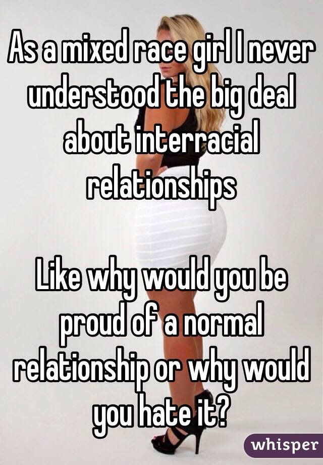 As a mixed race girl I never understood the big deal about interracial relationships 

Like why would you be proud of a normal relationship or why would you hate it?