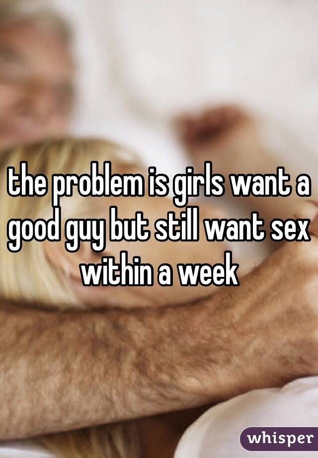 the problem is girls want a good guy but still want sex within a week 