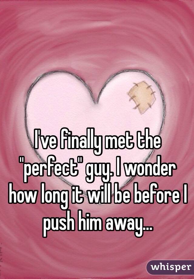 I've finally met the "perfect" guy. I wonder how long it will be before I push him away...