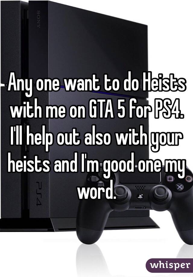 Any one want to do Heists with me on GTA 5 for PS4. I'll help out also with your heists and I'm good one my word. 