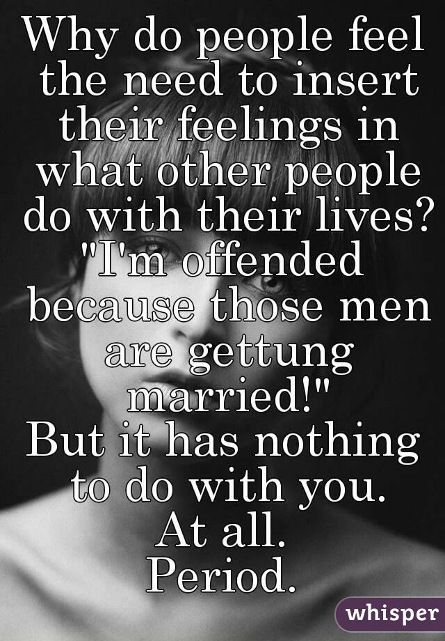 Why do people feel the need to insert their feelings in what other people do with their lives?
"I'm offended because those men are gettung married!"
But it has nothing to do with you.
At all.
Period.