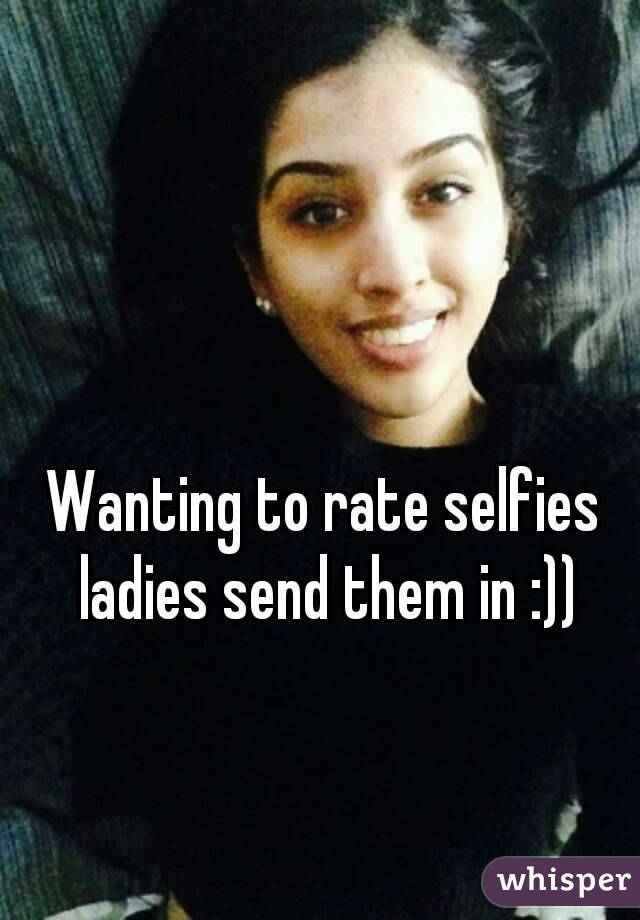 Wanting to rate selfies ladies send them in :))