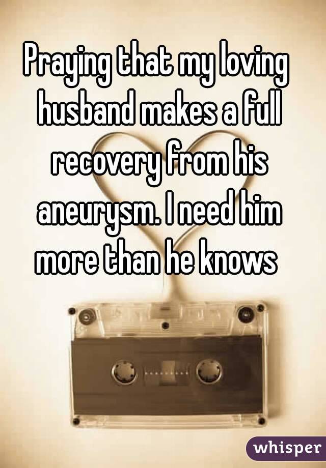 Praying that my loving husband makes a full recovery from his aneurysm. I need him more than he knows 