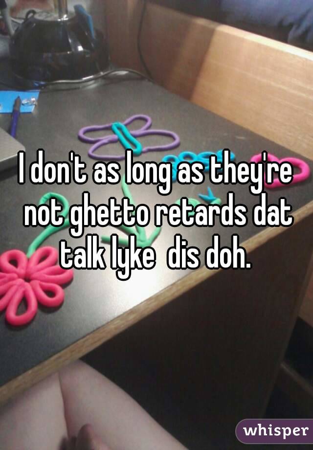 I don't as long as they're not ghetto retards dat talk lyke  dis doh. 