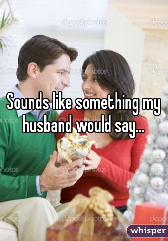 Sounds like something my husband would say... 