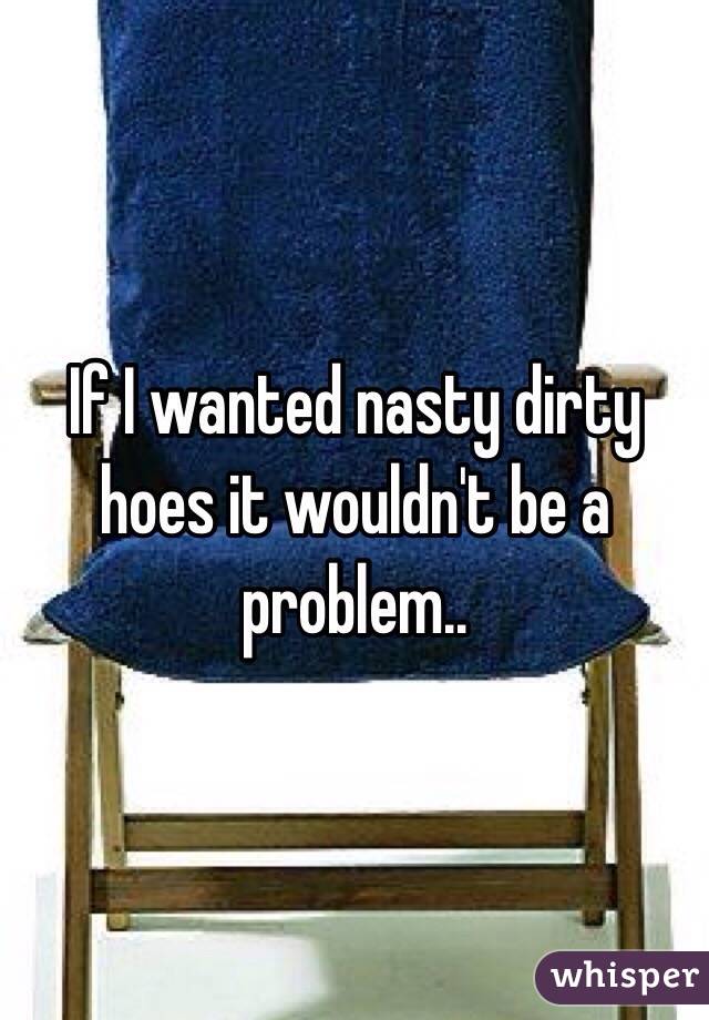If I wanted nasty dirty hoes it wouldn't be a problem..