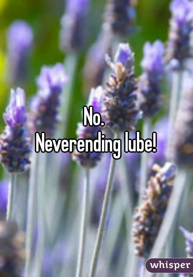 No. 
Neverending lube!