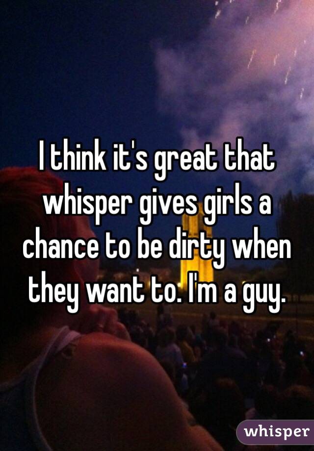I think it's great that whisper gives girls a chance to be dirty when they want to. I'm a guy. 