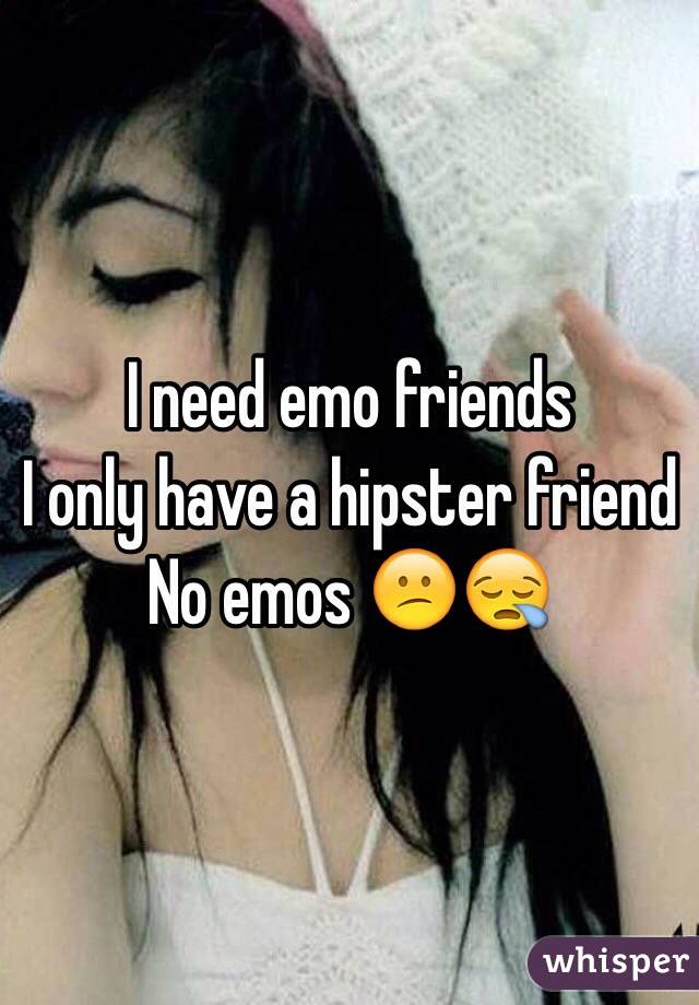 I need emo friends 
I only have a hipster friend
No emos 😕😪
