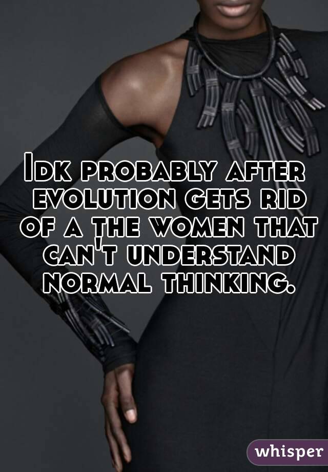 Idk probably after evolution gets rid of a the women that can't understand normal thinking.