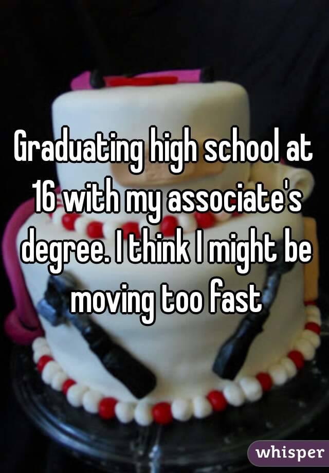 Graduating high school at 16 with my associate's degree. I think I might be moving too fast