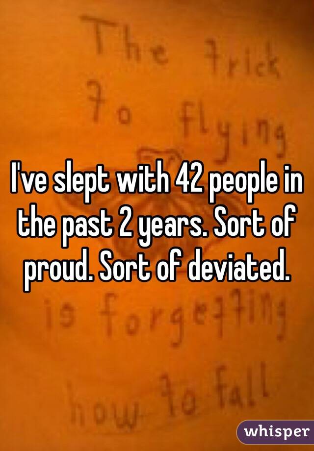 I've slept with 42 people in the past 2 years. Sort of proud. Sort of deviated.
