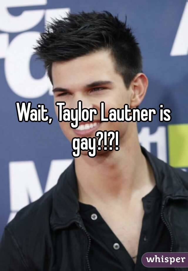 Wait, Taylor Lautner is gay?!?!
