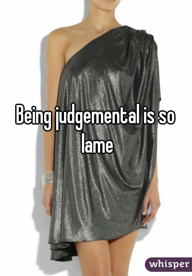 Being judgemental is so lame