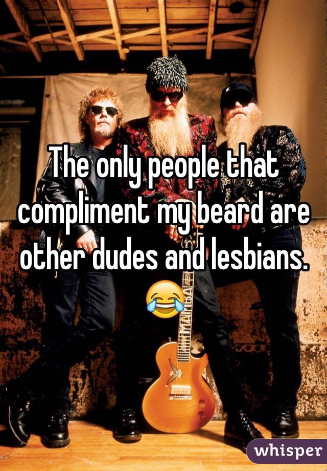 The only people that compliment my beard are other dudes and lesbians. 😂