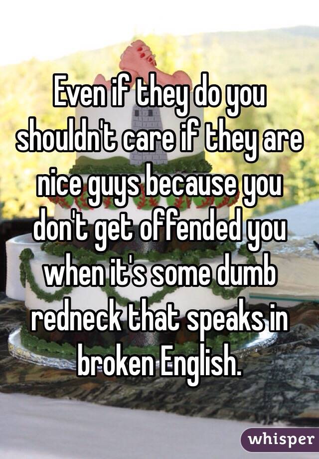 Even if they do you shouldn't care if they are nice guys because you don't get offended you when it's some dumb redneck that speaks in broken English.