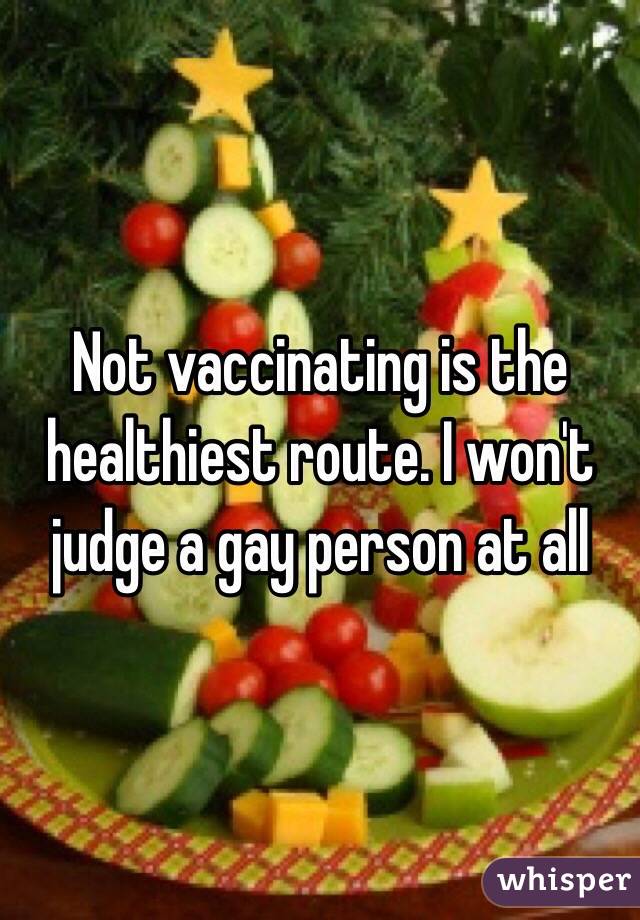 Not vaccinating is the healthiest route. I won't judge a gay person at all