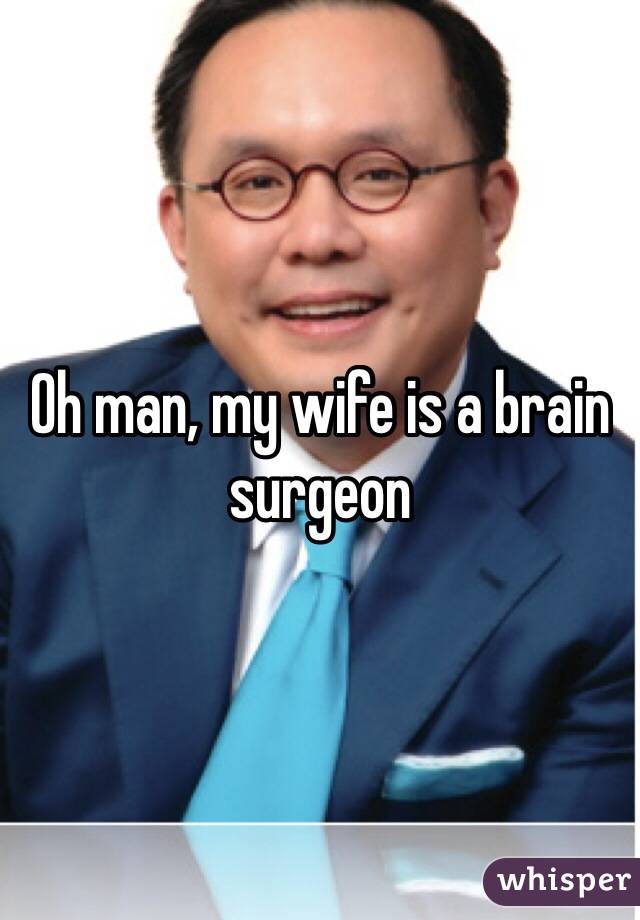 Oh man, my wife is a brain surgeon