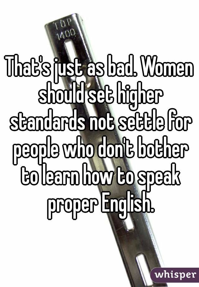 That's just as bad. Women should set higher standards not settle for people who don't bother to learn how to speak proper English.