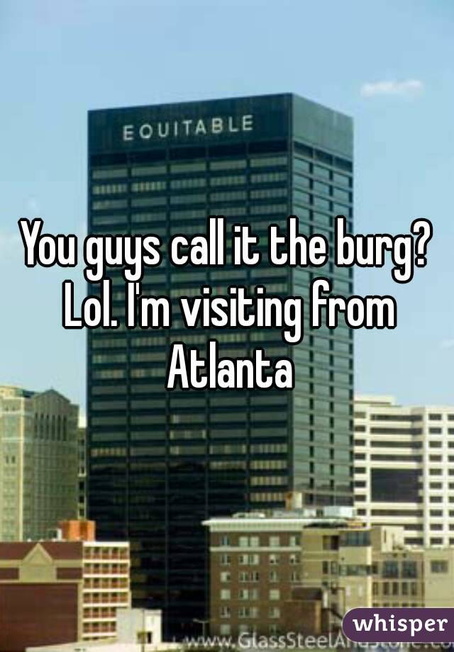 You guys call it the burg? Lol. I'm visiting from Atlanta