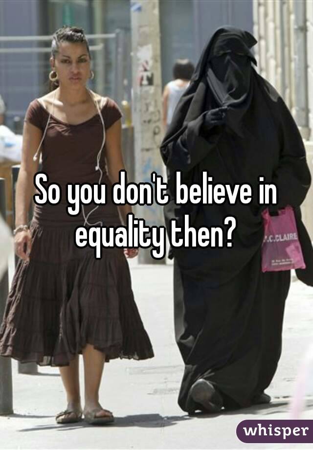 So you don't believe in equality then? 