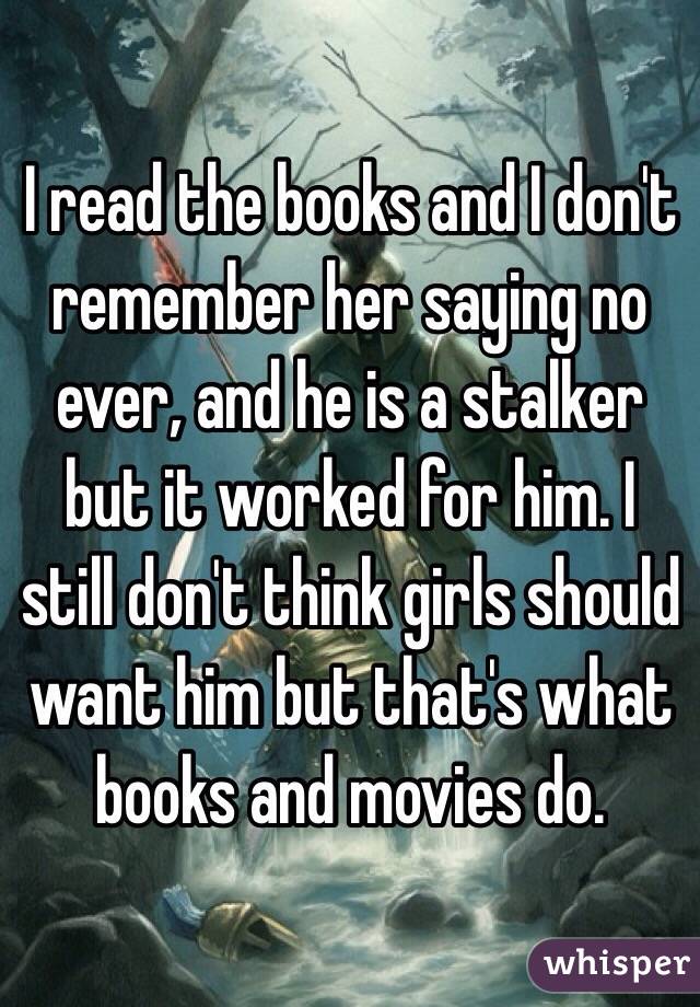 I read the books and I don't remember her saying no ever, and he is a stalker but it worked for him. I still don't think girls should want him but that's what books and movies do. 