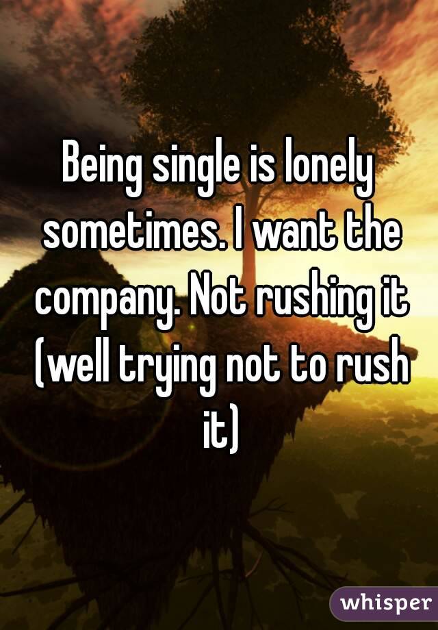 Being single is lonely sometimes. I want the company. Not rushing it (well trying not to rush it)
