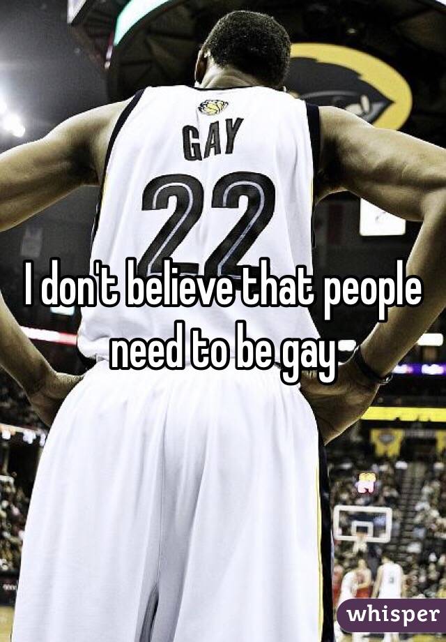 I don't believe that people need to be gay