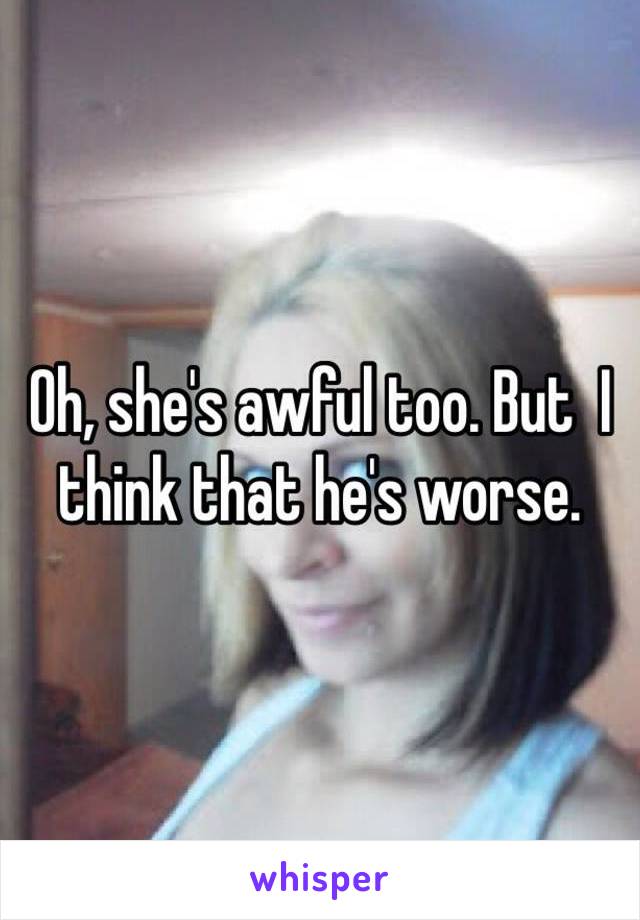 Oh, she's awful too. But  I think that he's worse.