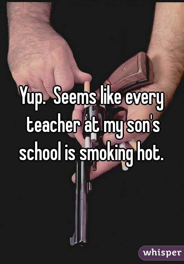 Yup.  Seems like every teacher at my son's school is smoking hot. 